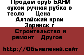 Продам сруб БАНИ сухой ручная рубка в (тесло). › Цена ­ 40 000 - Алтайский край, Заринск г. Строительство и ремонт » Другое   